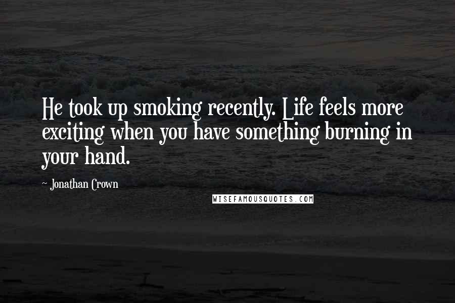 Jonathan Crown Quotes: He took up smoking recently. Life feels more exciting when you have something burning in your hand.