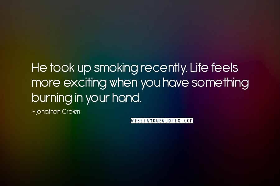 Jonathan Crown Quotes: He took up smoking recently. Life feels more exciting when you have something burning in your hand.