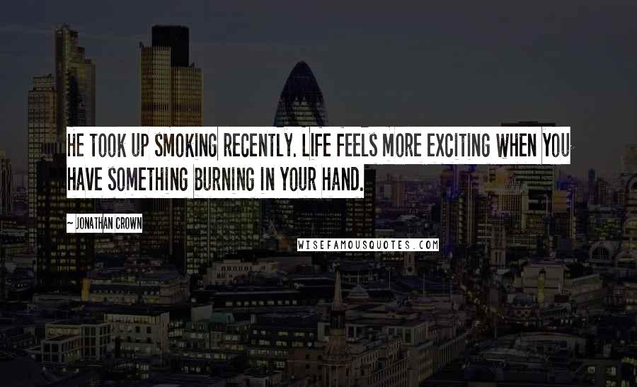 Jonathan Crown Quotes: He took up smoking recently. Life feels more exciting when you have something burning in your hand.