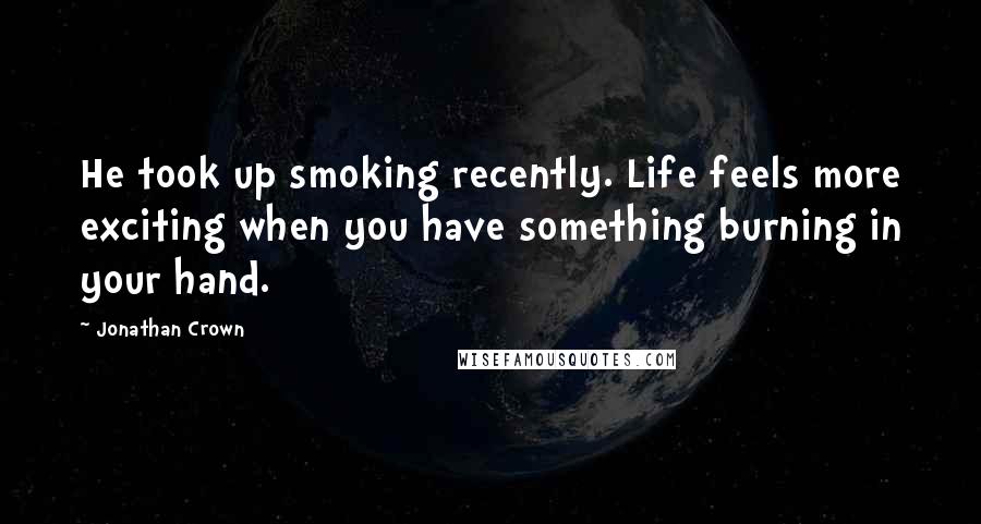 Jonathan Crown Quotes: He took up smoking recently. Life feels more exciting when you have something burning in your hand.