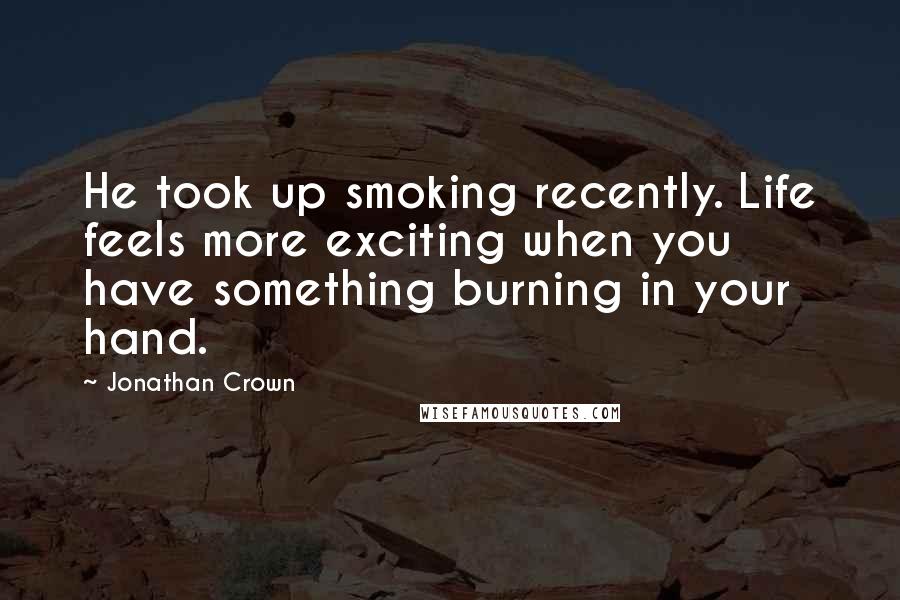 Jonathan Crown Quotes: He took up smoking recently. Life feels more exciting when you have something burning in your hand.