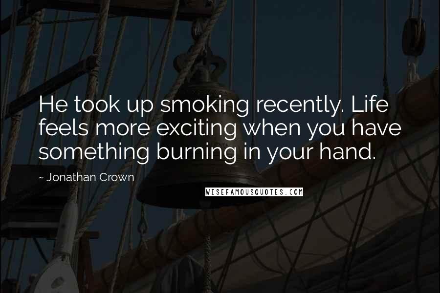 Jonathan Crown Quotes: He took up smoking recently. Life feels more exciting when you have something burning in your hand.
