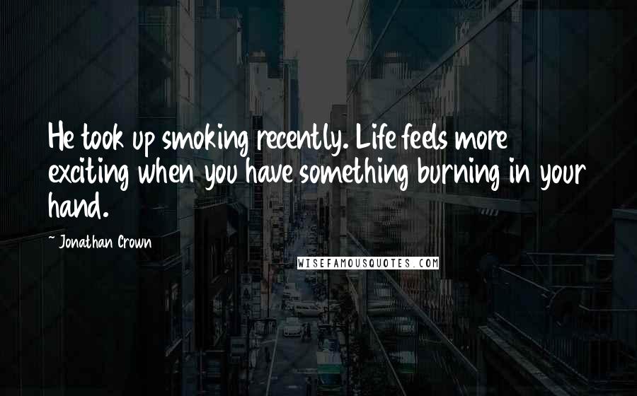 Jonathan Crown Quotes: He took up smoking recently. Life feels more exciting when you have something burning in your hand.