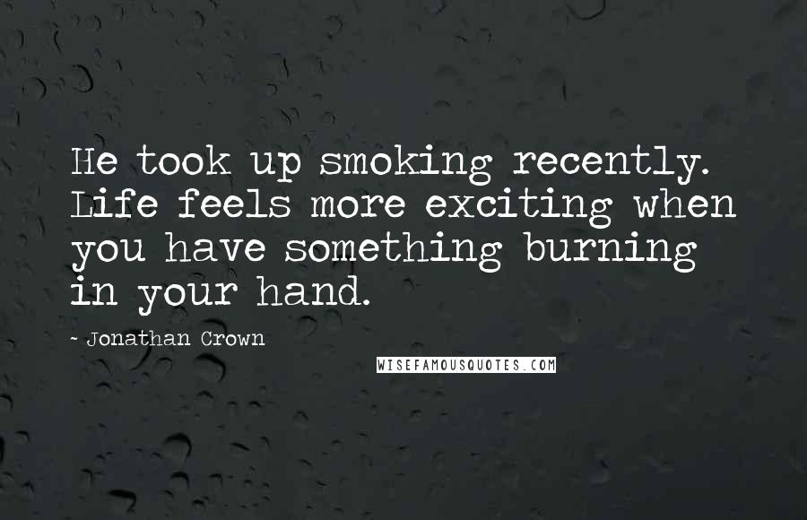 Jonathan Crown Quotes: He took up smoking recently. Life feels more exciting when you have something burning in your hand.