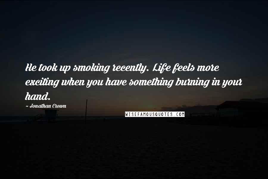 Jonathan Crown Quotes: He took up smoking recently. Life feels more exciting when you have something burning in your hand.