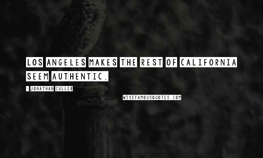 Jonathan Culler Quotes: Los Angeles makes the rest of California seem authentic.