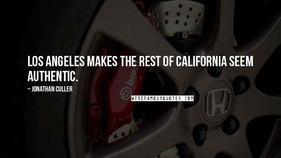 Jonathan Culler Quotes: Los Angeles makes the rest of California seem authentic.