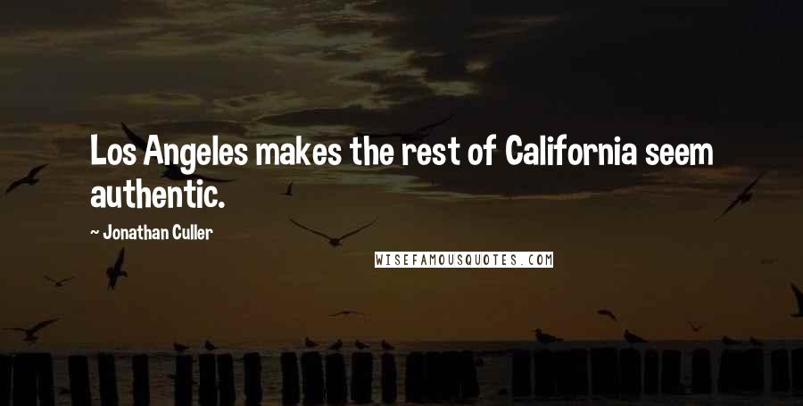 Jonathan Culler Quotes: Los Angeles makes the rest of California seem authentic.