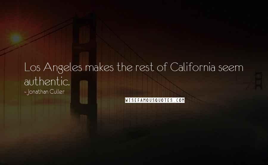 Jonathan Culler Quotes: Los Angeles makes the rest of California seem authentic.