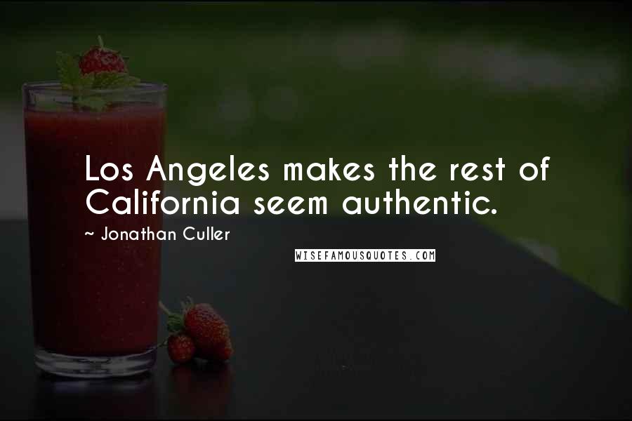 Jonathan Culler Quotes: Los Angeles makes the rest of California seem authentic.
