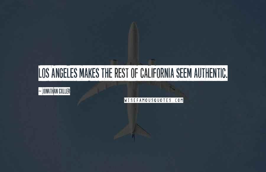 Jonathan Culler Quotes: Los Angeles makes the rest of California seem authentic.