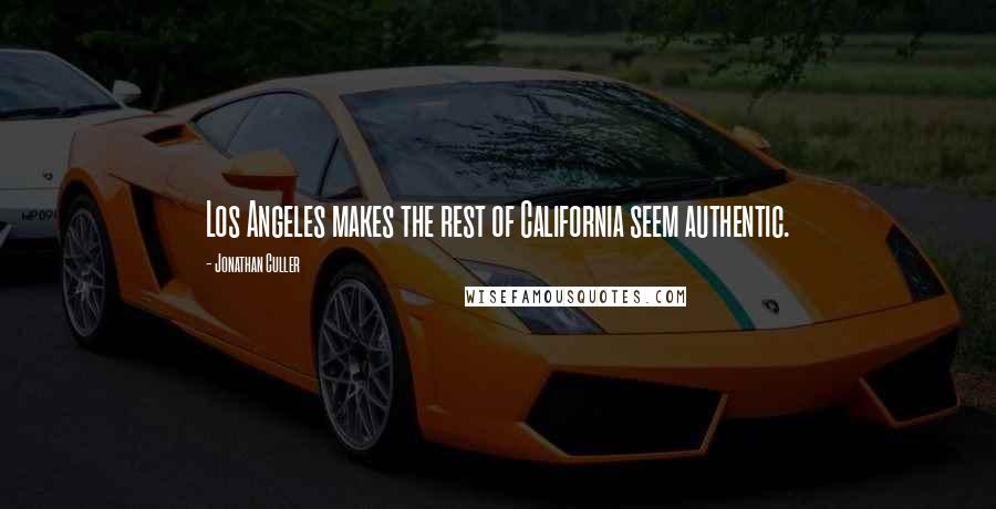 Jonathan Culler Quotes: Los Angeles makes the rest of California seem authentic.
