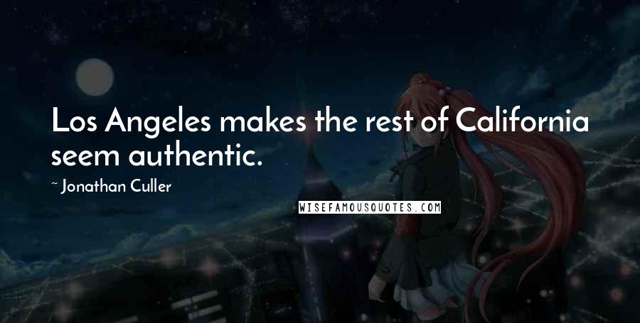 Jonathan Culler Quotes: Los Angeles makes the rest of California seem authentic.