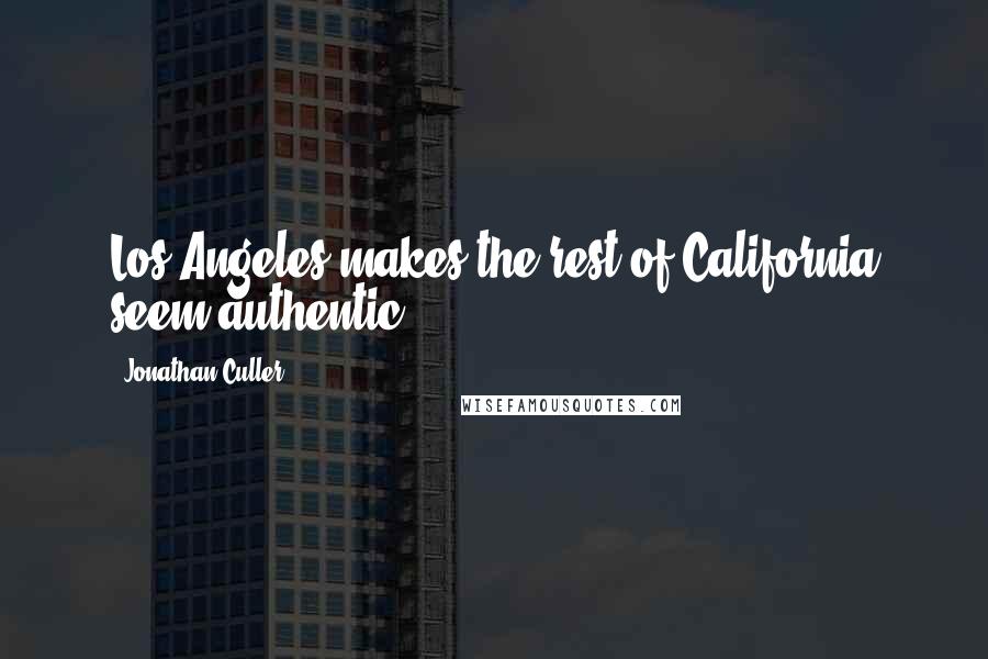 Jonathan Culler Quotes: Los Angeles makes the rest of California seem authentic.