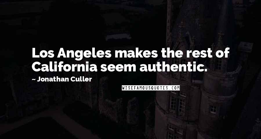 Jonathan Culler Quotes: Los Angeles makes the rest of California seem authentic.