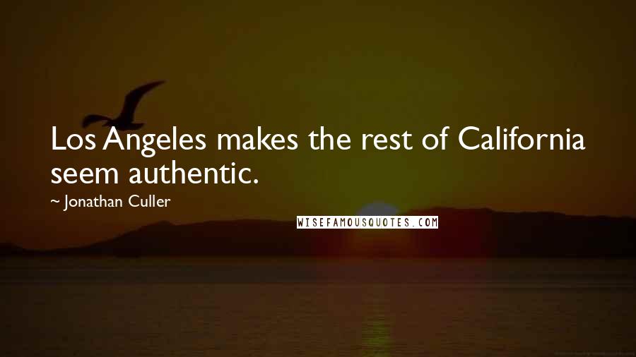 Jonathan Culler Quotes: Los Angeles makes the rest of California seem authentic.