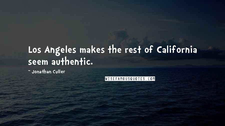 Jonathan Culler Quotes: Los Angeles makes the rest of California seem authentic.