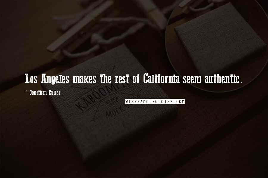 Jonathan Culler Quotes: Los Angeles makes the rest of California seem authentic.