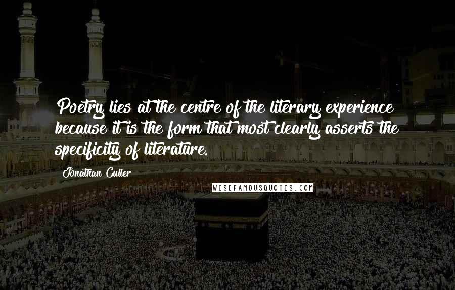 Jonathan Culler Quotes: Poetry lies at the centre of the literary experience because it is the form that most clearly asserts the specificity of literature.