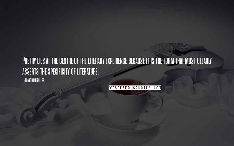 Jonathan Culler Quotes: Poetry lies at the centre of the literary experience because it is the form that most clearly asserts the specificity of literature.