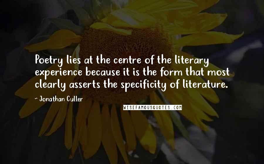 Jonathan Culler Quotes: Poetry lies at the centre of the literary experience because it is the form that most clearly asserts the specificity of literature.