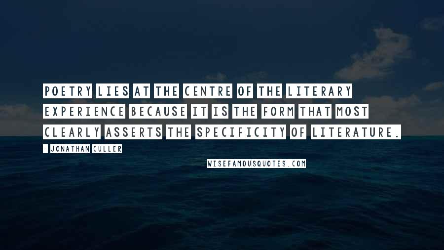 Jonathan Culler Quotes: Poetry lies at the centre of the literary experience because it is the form that most clearly asserts the specificity of literature.