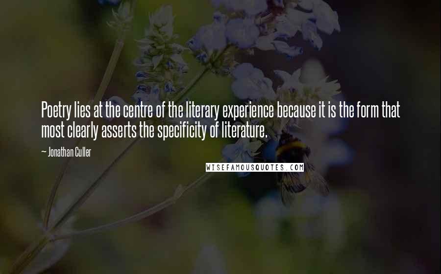 Jonathan Culler Quotes: Poetry lies at the centre of the literary experience because it is the form that most clearly asserts the specificity of literature.