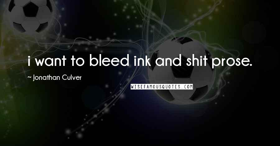 Jonathan Culver Quotes: i want to bleed ink and shit prose.