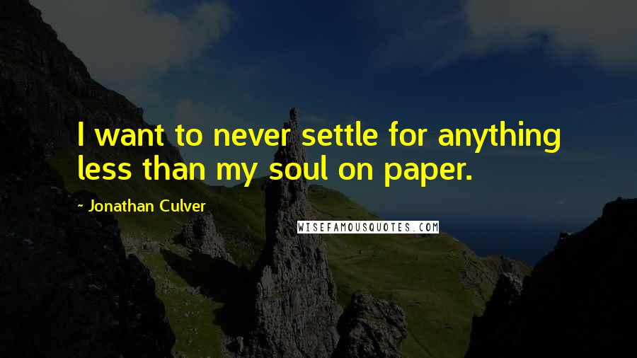Jonathan Culver Quotes: I want to never settle for anything less than my soul on paper.