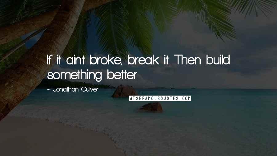 Jonathan Culver Quotes: If it aint broke, break it. Then build something better.