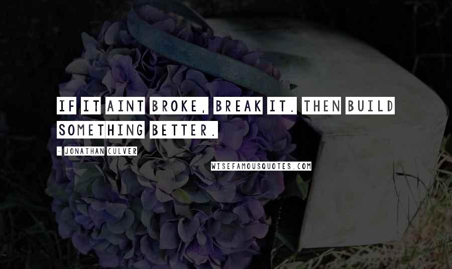 Jonathan Culver Quotes: If it aint broke, break it. Then build something better.