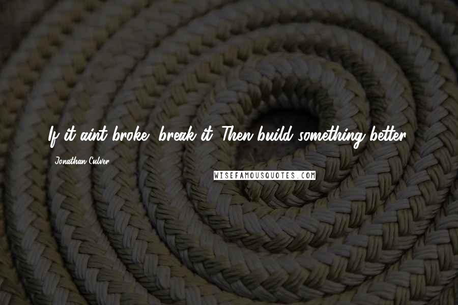 Jonathan Culver Quotes: If it aint broke, break it. Then build something better.