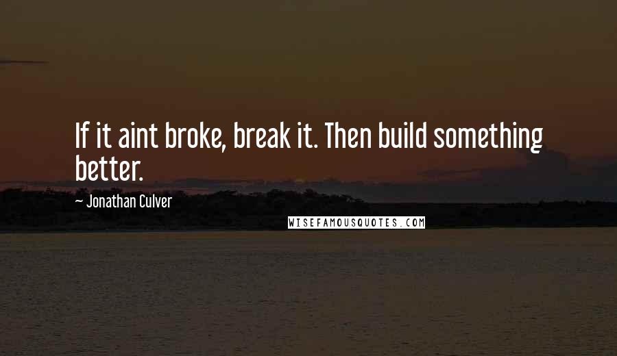 Jonathan Culver Quotes: If it aint broke, break it. Then build something better.