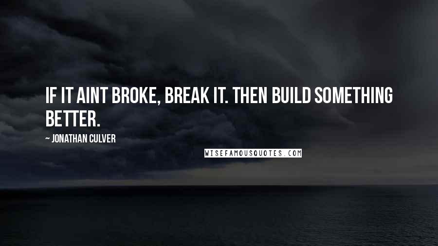 Jonathan Culver Quotes: If it aint broke, break it. Then build something better.