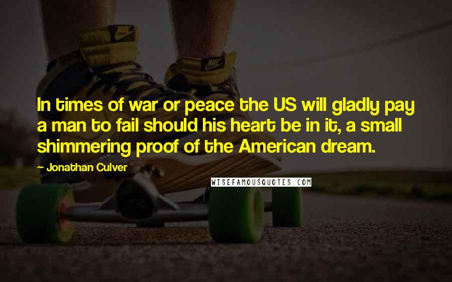 Jonathan Culver Quotes: In times of war or peace the US will gladly pay a man to fail should his heart be in it, a small shimmering proof of the American dream.