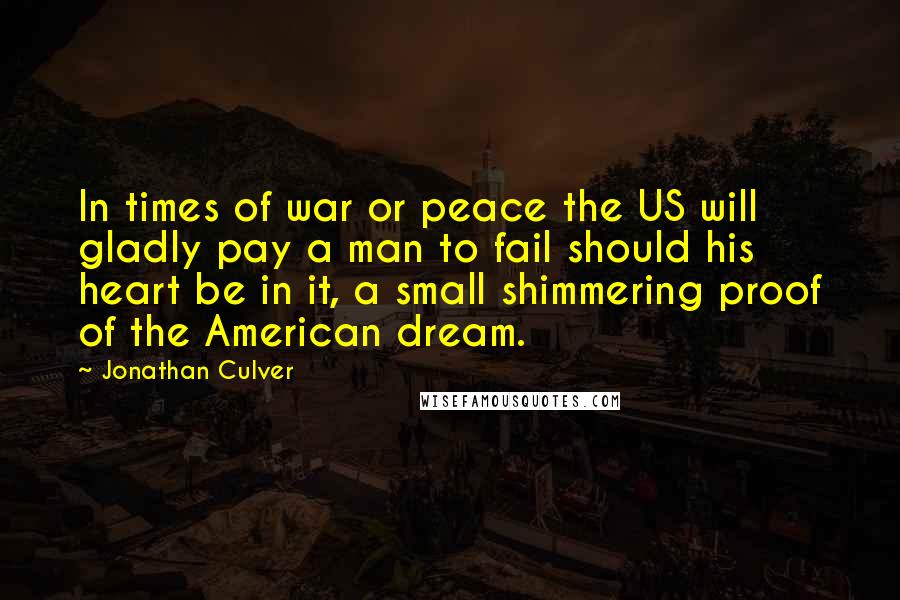 Jonathan Culver Quotes: In times of war or peace the US will gladly pay a man to fail should his heart be in it, a small shimmering proof of the American dream.