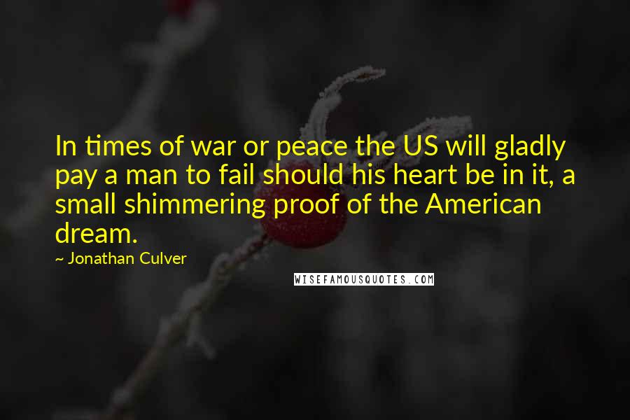 Jonathan Culver Quotes: In times of war or peace the US will gladly pay a man to fail should his heart be in it, a small shimmering proof of the American dream.