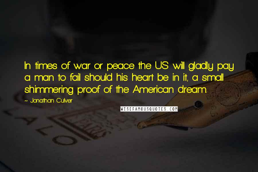 Jonathan Culver Quotes: In times of war or peace the US will gladly pay a man to fail should his heart be in it, a small shimmering proof of the American dream.