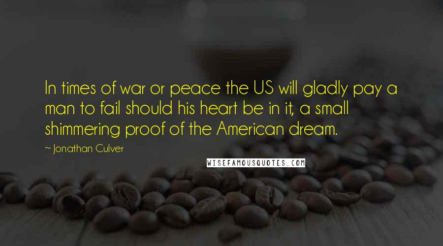 Jonathan Culver Quotes: In times of war or peace the US will gladly pay a man to fail should his heart be in it, a small shimmering proof of the American dream.