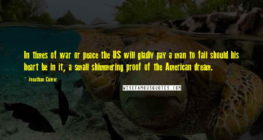 Jonathan Culver Quotes: In times of war or peace the US will gladly pay a man to fail should his heart be in it, a small shimmering proof of the American dream.