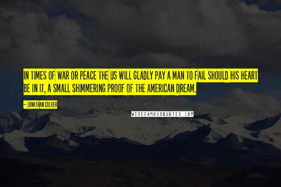 Jonathan Culver Quotes: In times of war or peace the US will gladly pay a man to fail should his heart be in it, a small shimmering proof of the American dream.