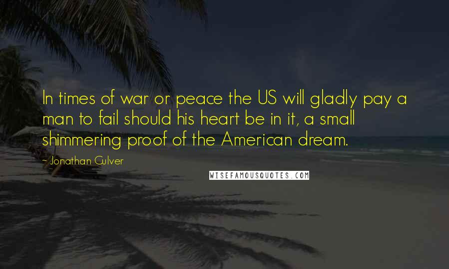 Jonathan Culver Quotes: In times of war or peace the US will gladly pay a man to fail should his heart be in it, a small shimmering proof of the American dream.