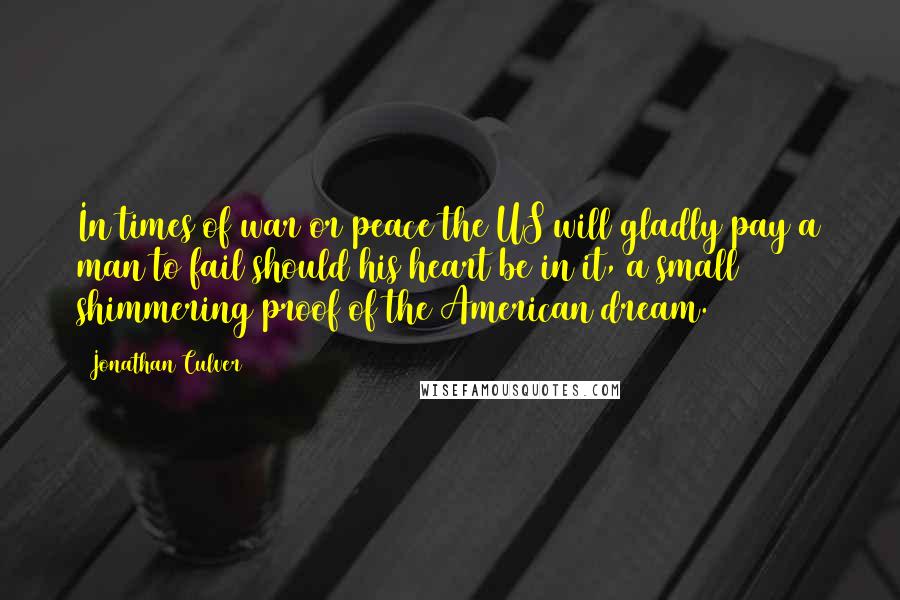 Jonathan Culver Quotes: In times of war or peace the US will gladly pay a man to fail should his heart be in it, a small shimmering proof of the American dream.