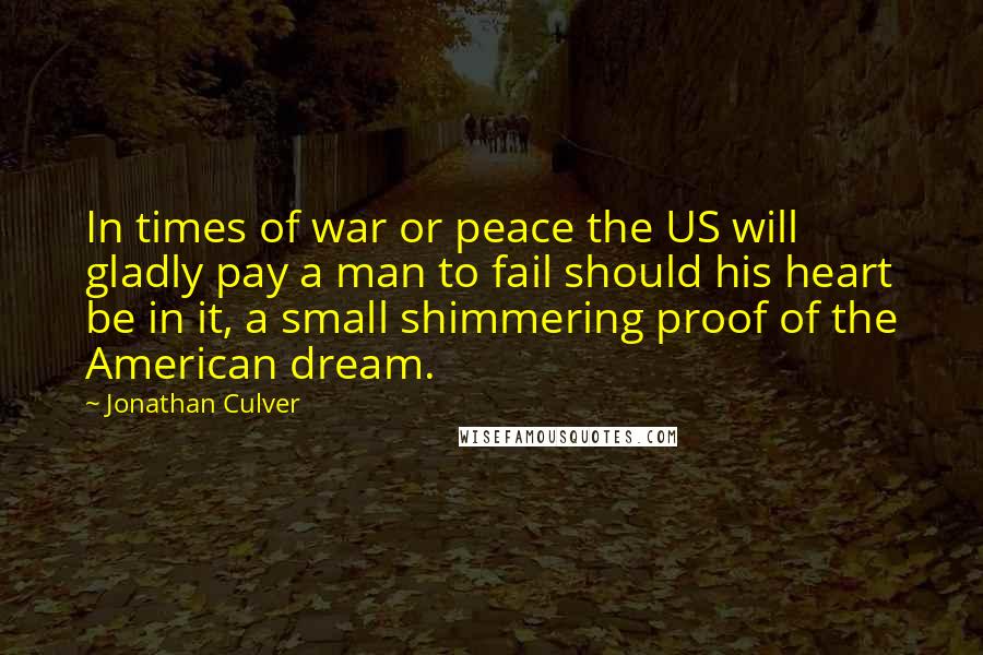 Jonathan Culver Quotes: In times of war or peace the US will gladly pay a man to fail should his heart be in it, a small shimmering proof of the American dream.