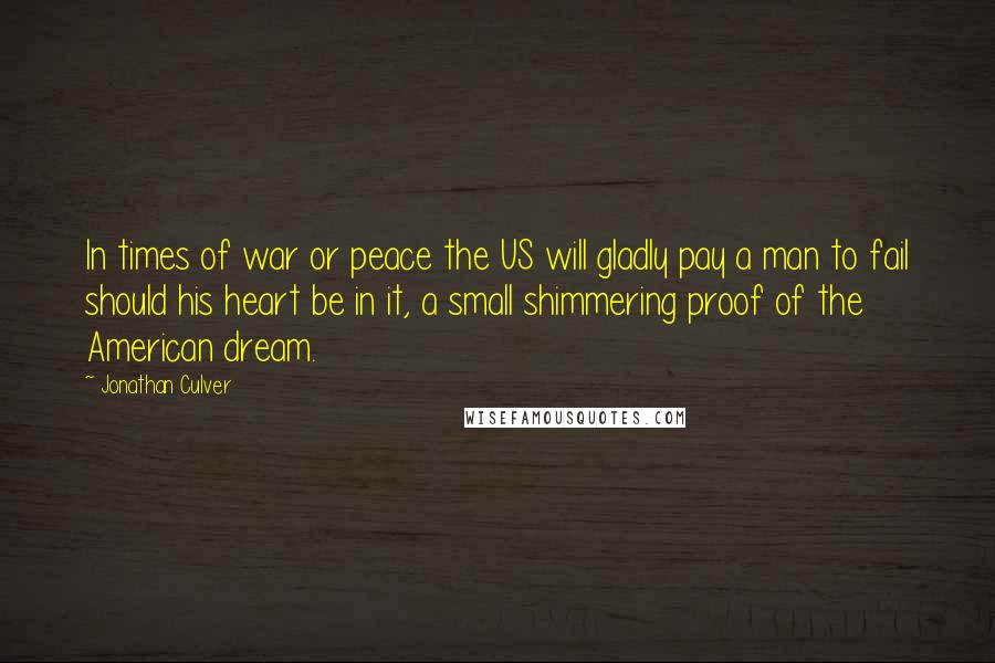 Jonathan Culver Quotes: In times of war or peace the US will gladly pay a man to fail should his heart be in it, a small shimmering proof of the American dream.