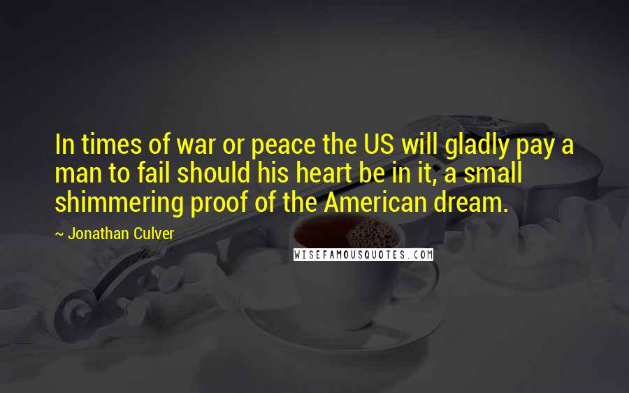 Jonathan Culver Quotes: In times of war or peace the US will gladly pay a man to fail should his heart be in it, a small shimmering proof of the American dream.