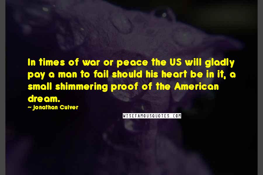 Jonathan Culver Quotes: In times of war or peace the US will gladly pay a man to fail should his heart be in it, a small shimmering proof of the American dream.