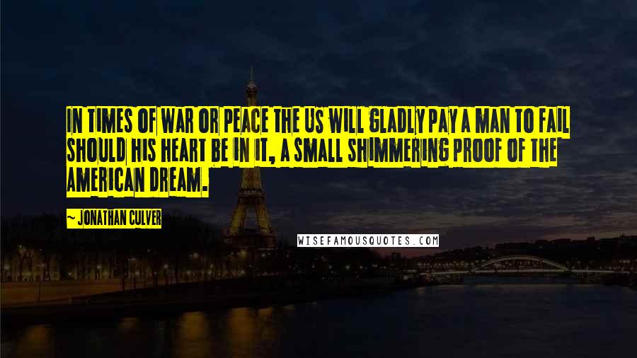 Jonathan Culver Quotes: In times of war or peace the US will gladly pay a man to fail should his heart be in it, a small shimmering proof of the American dream.