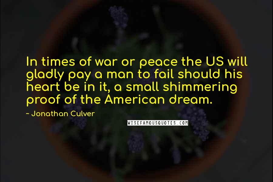 Jonathan Culver Quotes: In times of war or peace the US will gladly pay a man to fail should his heart be in it, a small shimmering proof of the American dream.