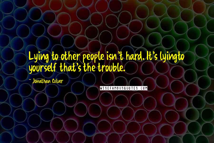 Jonathan Culver Quotes: Lying to other people isn't hard. It's lyingto yourself that's the trouble.